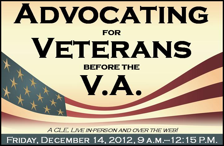 Advocating for Veterans Before the V.A., a CLE live in-person and over the web, Friday, December 14, 2012 9am-12:15pm